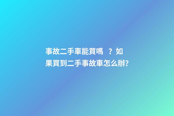 事故二手車能買嗎？如果買到二手事故車怎么辦？